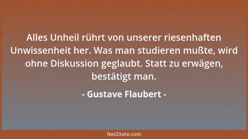 Gustave Flaubert - Alles Unheil rührt von unserer riesenhaften Unwissenheit her. Was man studieren mußte, wird ohne Diskuss...