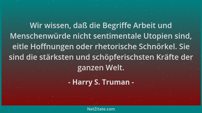 Harry S. Truman - Wir wissen, daß die Begriffe Arbeit und Menschenwürde nicht sentimentale Utopien sind, eitle Hoffnungen o...
