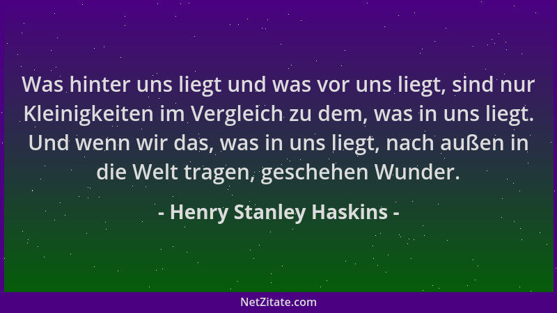 Henry Stanley Haskins - Was hinter uns liegt und was vor uns liegt, sind nur Kleinigkeiten im Vergleich zu dem, was in uns...