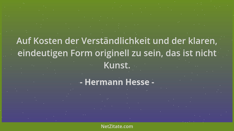 Hermann Hesse - Auf Kosten der Verständlichkeit und der klaren, eindeutigen Form originell zu sein, das ist nicht Kunst....