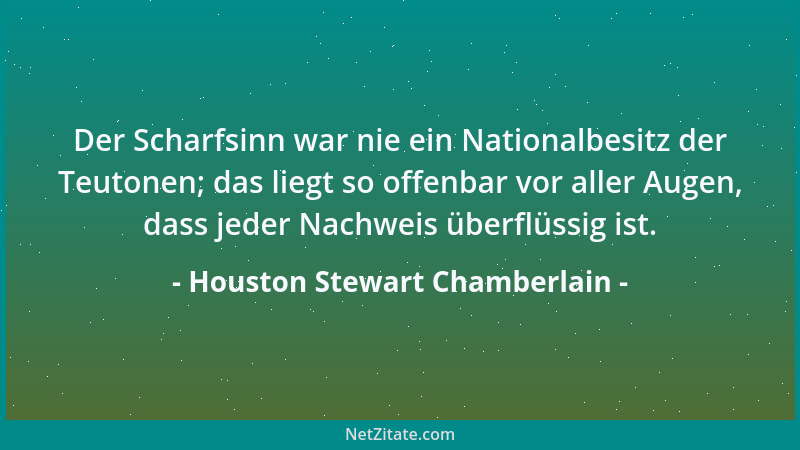 Houston Stewart Chamberlain - Der Scharfsinn war nie ein Nationalbesitz der Teutonen; das liegt so offenbar vor aller Augen...