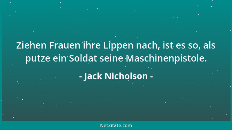 Jack Nicholson - Ziehen Frauen ihre Lippen nach, ist es so, als putze ein Soldat seine Maschinenpistole....