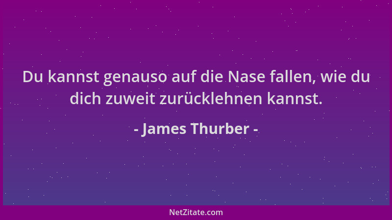 James Thurber - Du kannst genauso auf die Nase fallen, wie du dich zuweit zurücklehnen kannst....