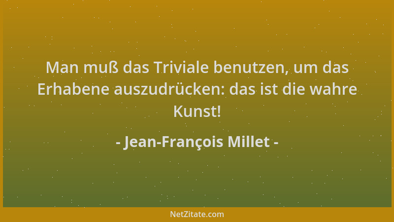 Jean-François Millet - Man muß das Triviale benutzen, um das Erhabene auszudrücken: das ist die wahre Kunst!...