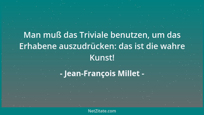 Jean-François Millet - Man muß das Triviale benutzen, um das Erhabene auszudrücken: das ist die wahre Kunst!...