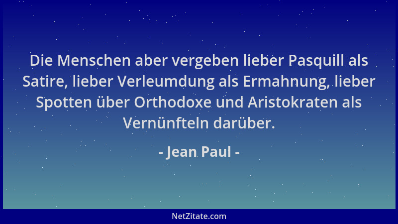 Jean Paul - Die Menschen aber vergeben lieber Pasquill als Satire, lieber Verleumdung als Ermahnung, lieber Spotten über Or...