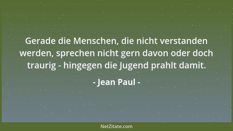 Jean Paul - Gerade die Menschen, die nicht verstanden werden, sprechen nicht gern davon oder doch traurig - hingegen die Ju...