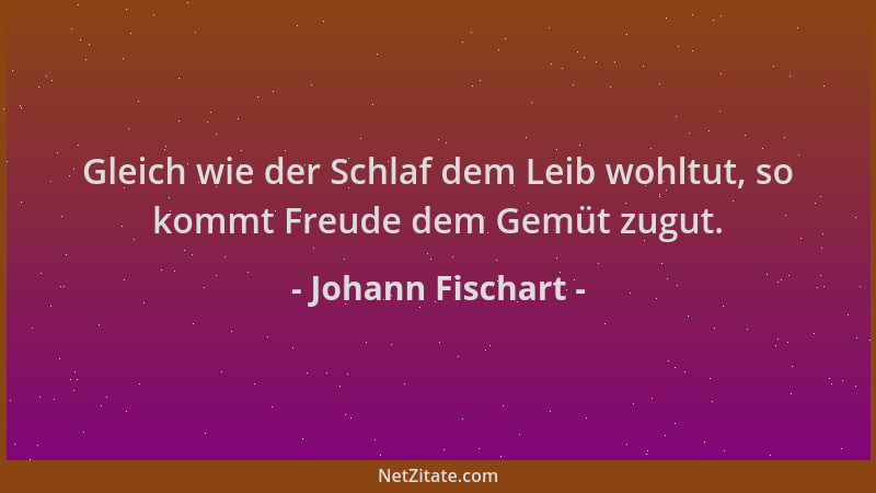 Johann Fischart - Gleich wie der Schlaf dem Leib wohltut, so kommt Freude dem Gemüt zugut....