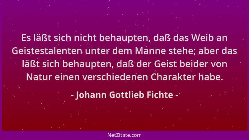 Johann Gottlieb Fichte - Es läßt sich nicht behaupten, daß das Weib an Geistestalenten unter dem Manne stehe; aber das läßt...