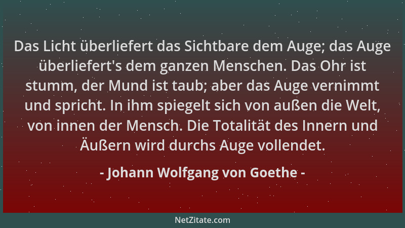 Johann Wolfgang von Goethe - Das Licht überliefert das Sichtbare dem Auge; das Auge überliefert 's dem ganzen Menschen. Das...