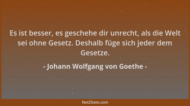 Johann Wolfgang von Goethe - Es ist besser, es geschehe dir unrecht, als die Welt sei ohne Gesetz. Deshalb füge sich jeder...