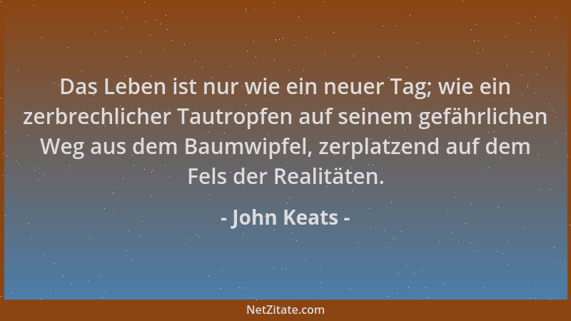 John Keats - Das Leben ist nur wie ein neuer Tag; wie ein zerbrechlicher Tautropfen auf seinem gefährlichen Weg aus dem Bau...