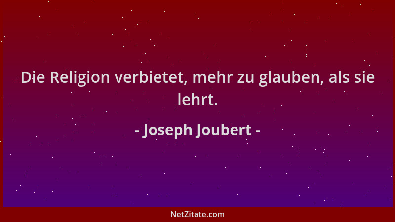 Joseph Joubert - Die Religion verbietet, mehr zu glauben, als sie lehrt....