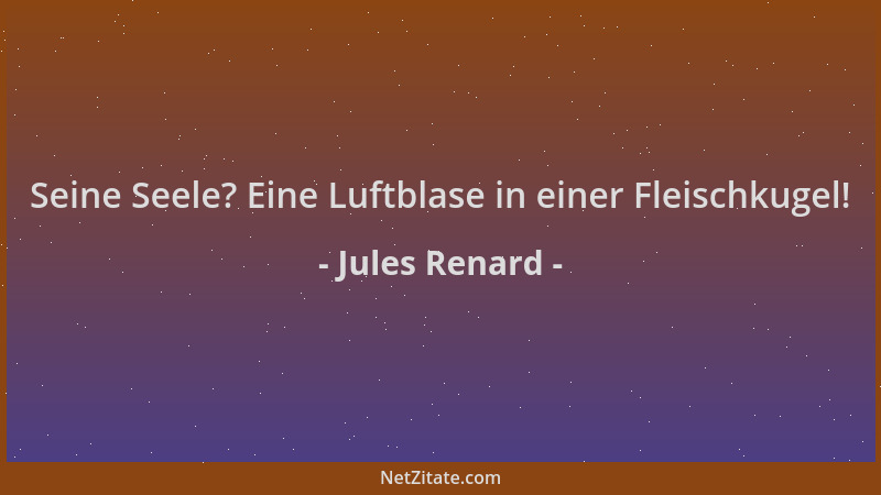 Jules Renard - Seine Seele? Eine Luftblase in einer Fleischkugel!...
