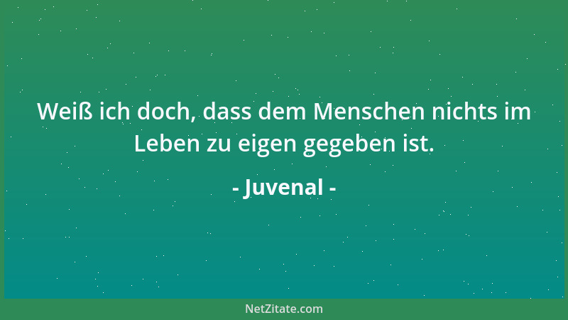Juvenal - Weiß ich doch, dass dem Menschen nichts im Leben zu eigen gegeben ist....