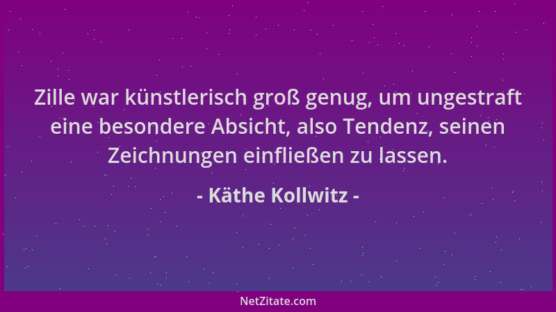 Käthe Kollwitz - Zille war künstlerisch groß genug, um ungestraft eine besondere Absicht, also Tendenz, seinen Zeichnungen...