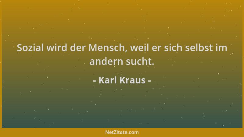 Karl Kraus - Sozial wird der Mensch, weil er sich selbst im andern sucht....