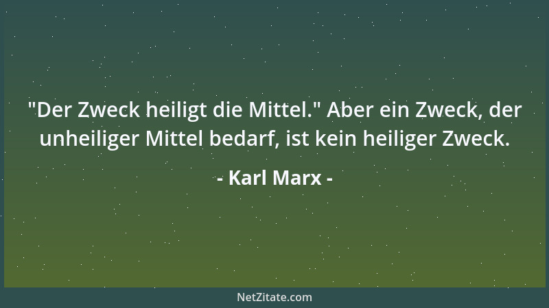 Karl Marx -  "Der Zweck heiligt die Mittel. " Aber ein Zweck, der unheiliger Mittel bedarf, ist kein heiliger Zweck....