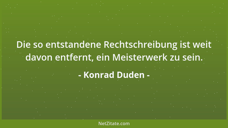 Konrad Duden - Die so entstandene Rechtschreibung ist weit davon entfernt, ein Meisterwerk zu sein....