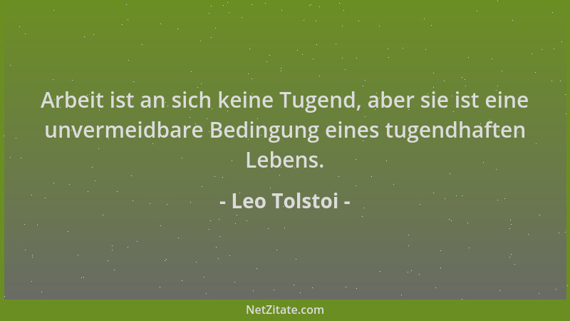 Leo Tolstoi - Arbeit ist an sich keine Tugend, aber sie ist eine unvermeidbare Bedingung eines tugendhaften Lebens....