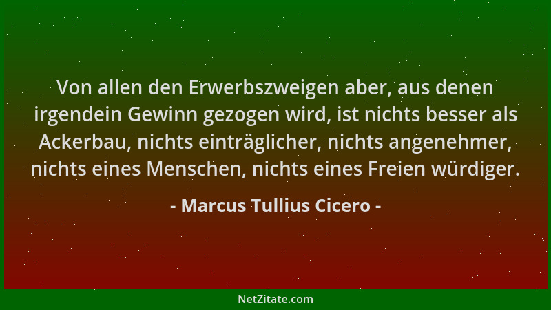 Marcus Tullius Cicero - Von allen den Erwerbszweigen aber, aus denen irgendein Gewinn gezogen wird, ist nichts besser als A...