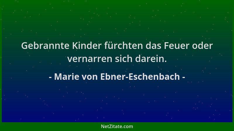 Marie von Ebner-Eschenbach - Gebrannte Kinder fürchten das Feuer oder vernarren sich darein....