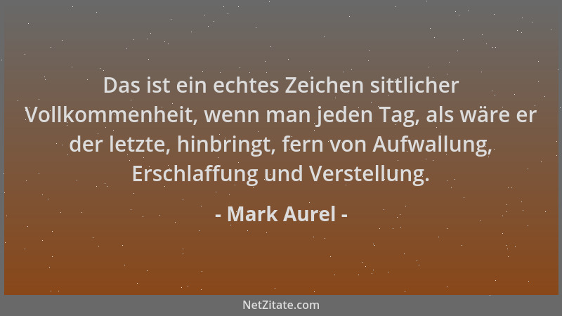 Mark Aurel - Das ist ein echtes Zeichen sittlicher Vollkommenheit, wenn man jeden Tag, als wäre er der letzte, hinbringt, f...