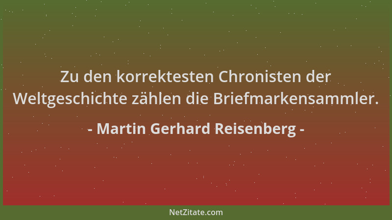 Martin Gerhard Reisenberg - Zu den korrektesten Chronisten der Weltgeschichte zählen die Briefmarkensammler....