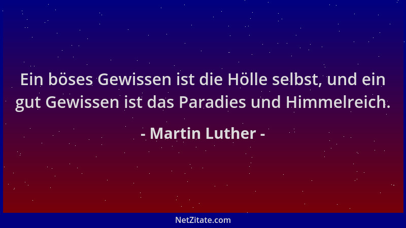 Martin Luther - Ein böses Gewissen ist die Hölle selbst, und ein gut Gewissen ist das Paradies und Himmelreich....