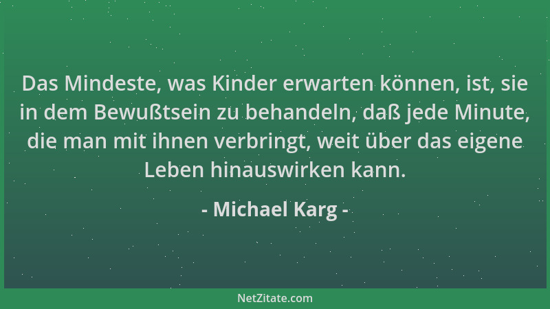 Michael Karg - Das Mindeste, was Kinder erwarten können, ist, sie in dem Bewußtsein zu behandeln, daß jede Minute, die man...