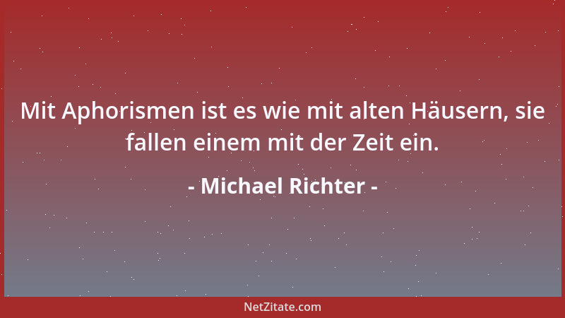 Michael Richter - Mit Aphorismen ist es wie mit alten Häusern, sie fallen einem mit der Zeit ein....