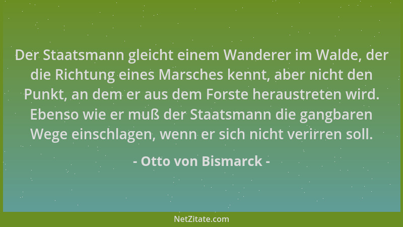 Otto von Bismarck - Der Staatsmann gleicht einem Wanderer im Walde, der die Richtung eines Marsches kennt, aber nicht den P...