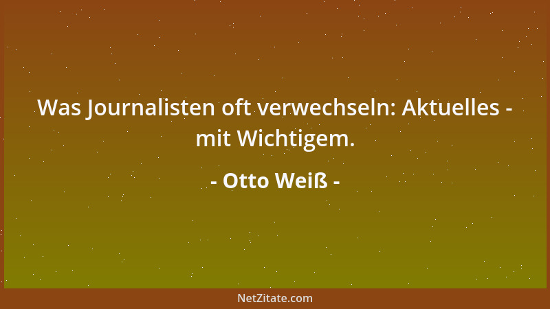 Otto Weiß - Was Journalisten oft verwechseln: Aktuelles - mit Wichtigem....