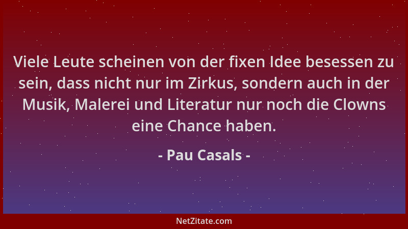 Pau Casals - Viele Leute scheinen von der fixen Idee besessen zu sein, dass nicht nur im Zirkus, sondern auch in der Musik,...