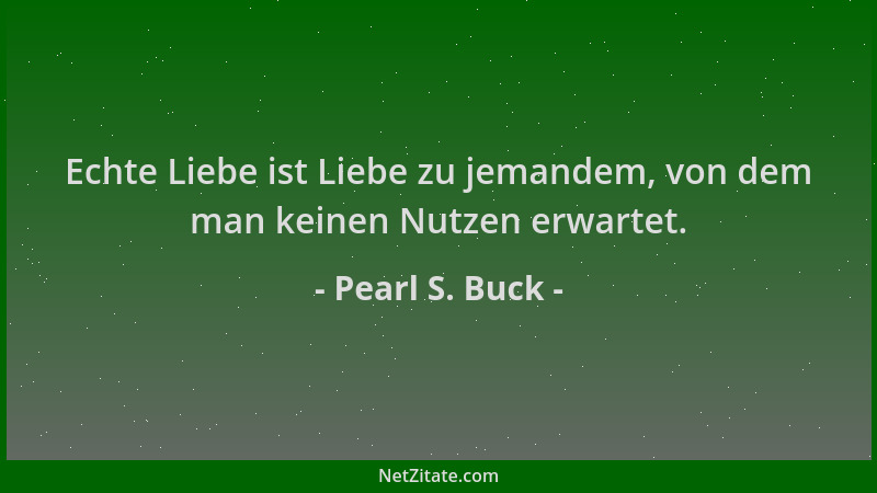 Pearl S. Buck - Echte Liebe ist Liebe zu jemandem, von dem man keinen Nutzen erwartet....