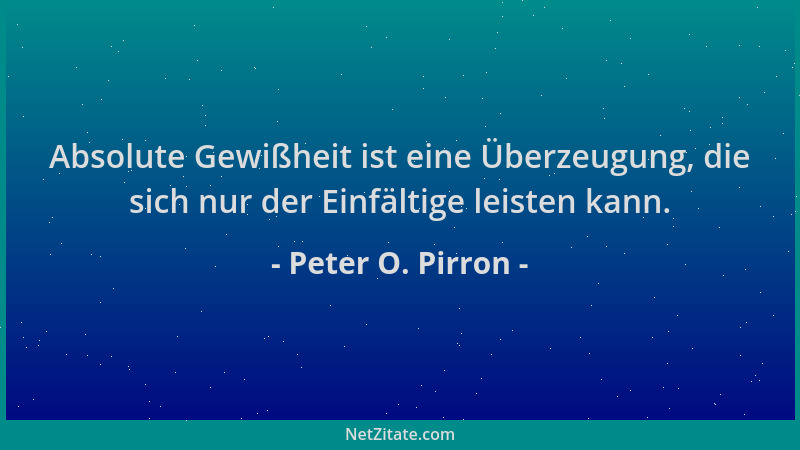 Peter O. Pirron - Absolute Gewißheit ist eine Überzeugung, die sich nur der Einfältige leisten kann....