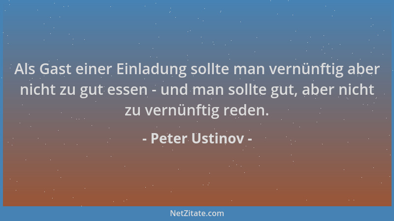 Peter Ustinov - Als Gast einer Einladung sollte man vernünftig aber nicht zu gut essen - und man sollte gut, aber nicht zu...