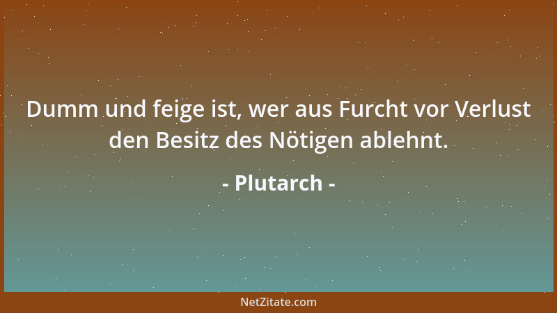 Plutarch - Dumm und feige ist, wer aus Furcht vor Verlust den Besitz des Nötigen ablehnt....