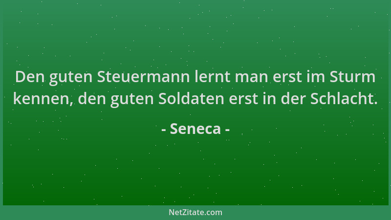 Seneca - Den guten Steuermann lernt man erst im Sturm kennen, den guten Soldaten erst in der Schlacht....