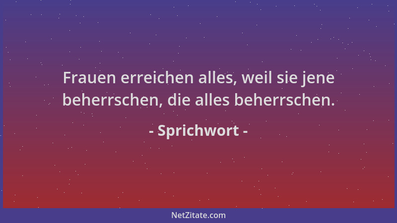 Sprichwort - Frauen erreichen alles, weil sie jene beherrschen, die alles beherrschen....