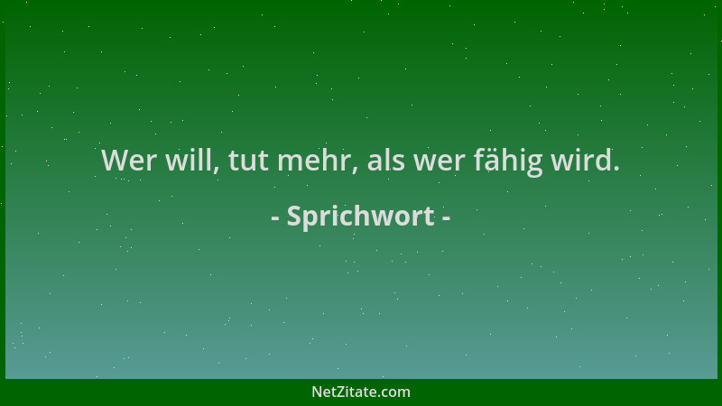 Sprichwort - Wer will, tut mehr, als wer fähig wird....