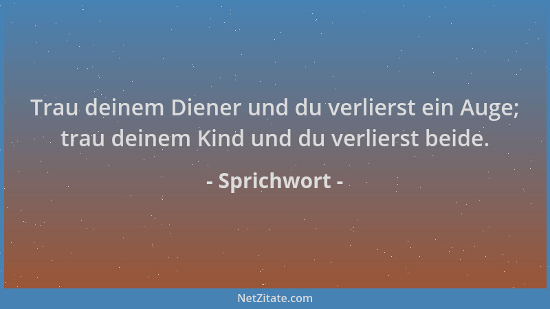 Sprichwort - Trau deinem Diener und du verlierst ein Auge; trau deinem Kind und du verlierst beide....