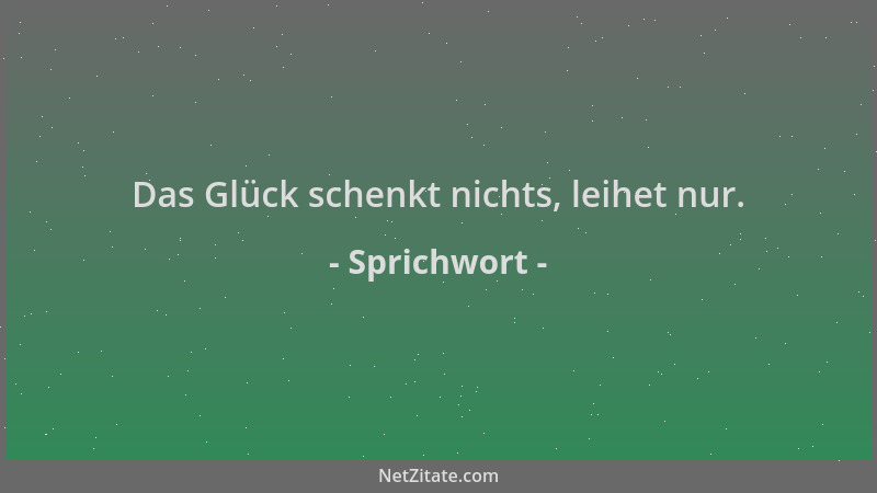Sprichwort - Das Glück schenkt nichts, leihet nur....