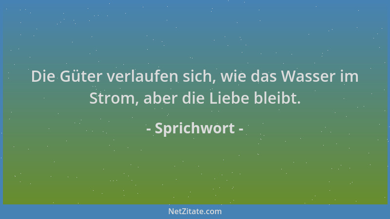 Sprichwort - Die Güter verlaufen sich, wie das Wasser im Strom, aber die Liebe bleibt....