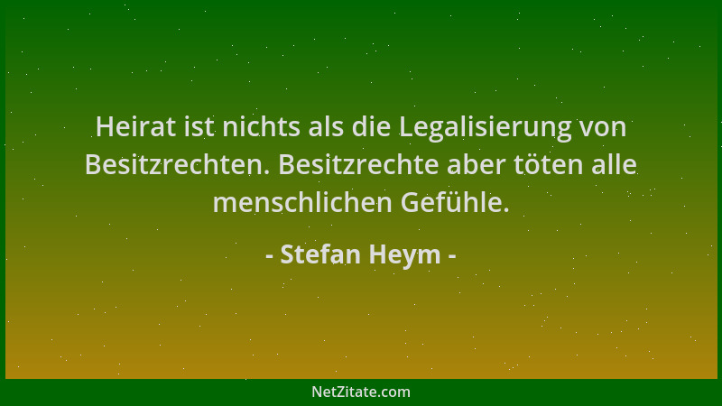 Stefan Heym - Heirat ist nichts als die Legalisierung von Besitzrechten. Besitzrechte aber töten alle menschlichen Gefühle....