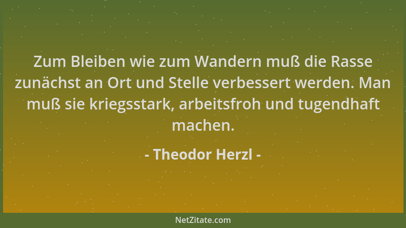 Theodor Herzl - Zum Bleiben wie zum Wandern muß die Rasse zunächst an Ort und Stelle verbessert werden. Man muß sie kriegss...