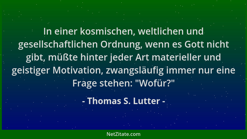 Thomas S. Lutter - In einer kosmischen, weltlichen und gesellschaftlichen Ordnung, wenn es Gott nicht gibt, müßte hinter je...