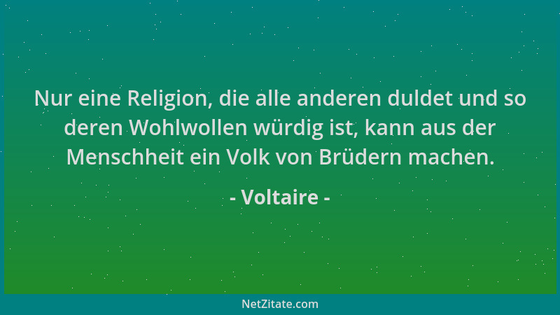 Voltaire - Nur eine Religion, die alle anderen duldet und so deren Wohlwollen würdig ist, kann aus der Menschheit ein Volk...
