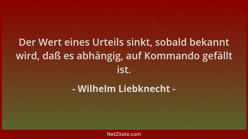 Wilhelm Liebknecht - Der Wert eines Urteils sinkt, sobald bekannt wird, daß es abhängig, auf Kommando gefällt ist....