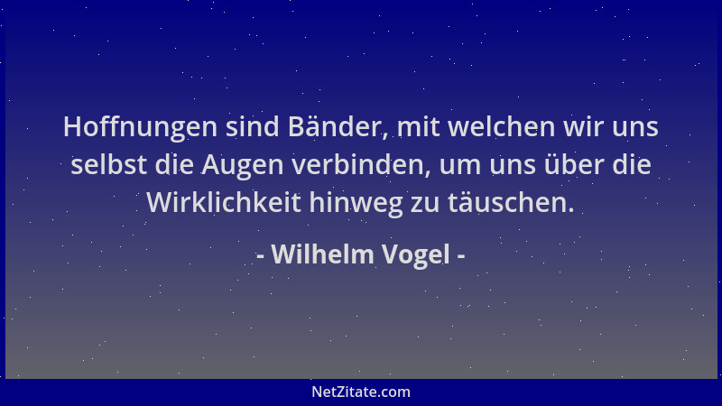 Wilhelm Vogel - Hoffnungen sind Bänder, mit welchen wir uns selbst die Augen verbinden, um uns über die Wirklichkeit hinweg...